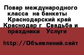 Повар международного класса  на банкеты. - Краснодарский край, Краснодар г. Свадьба и праздники » Услуги   